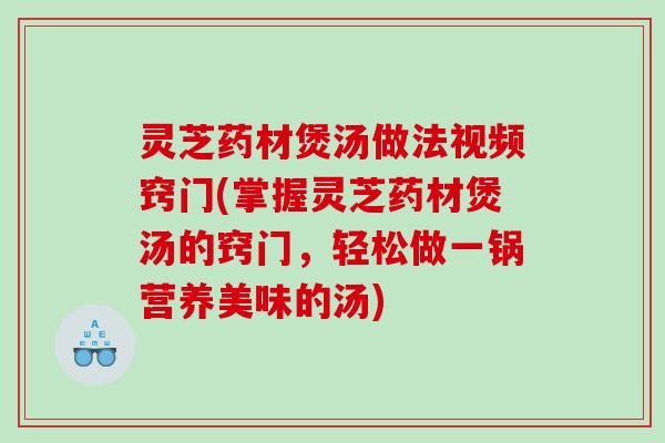灵芝药材煲汤做法视频窍门(掌握灵芝药材煲汤的窍门,轻松做一锅营养美味的汤) 灵芝药材煲汤做法视频窍门(掌握灵芝药材煲汤的窍门,轻松做一锅营养美味的汤)