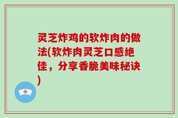 灵芝炸鸡的软炸肉的做法(软炸肉灵芝口感绝佳,分享香脆美味秘诀) 灵芝炸鸡的软炸肉的做法(软炸肉灵芝口感绝佳,分享香脆美味秘诀)