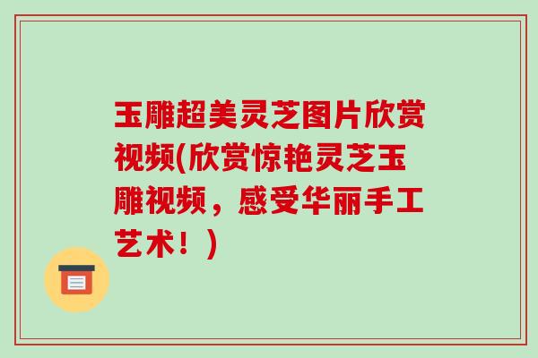 玉雕超美灵芝图片欣赏视频(欣赏惊艳灵芝玉雕视频,感受华丽手工艺术!) 玉雕超美灵芝图片欣赏视频(欣赏惊艳灵芝玉雕视频,感受华丽手工艺术!)