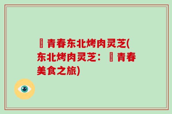 燚青春东北烤肉灵芝(东北烤肉灵芝:燚青春美食之旅) 燚青春东北烤肉灵芝(东北烤肉灵芝:燚青春美食之旅)