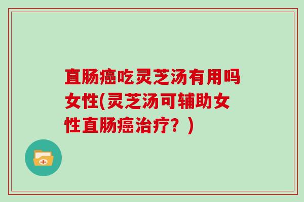 直肠癌吃灵芝汤有用吗女性(灵芝汤可辅助女性直肠癌治疗？)