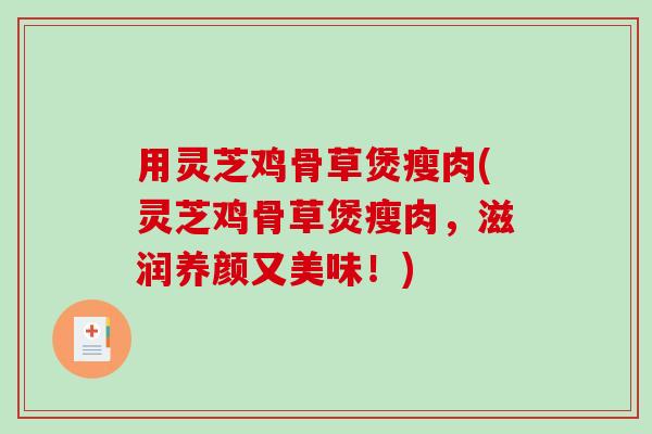 用灵芝鸡骨草煲瘦肉(灵芝鸡骨草煲瘦肉,滋润养颜又美味!) 用灵芝鸡骨草煲瘦肉(灵芝鸡骨草煲瘦肉,滋润养颜又美味!)