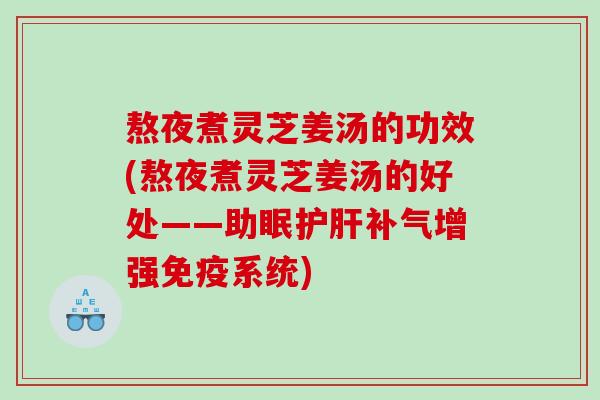 熬夜煮灵芝姜汤的功效(熬夜煮灵芝姜汤的好处——助眠增强免疫系统) 熬夜煮灵芝姜汤的功效(熬夜煮灵芝姜汤的好处——助眠增强免疫系统)