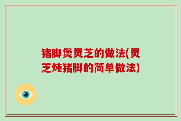 猪脚煲灵芝的做法(灵芝炖猪脚的简单做法) 猪脚煲灵芝的做法(灵芝炖猪脚的简单做法)