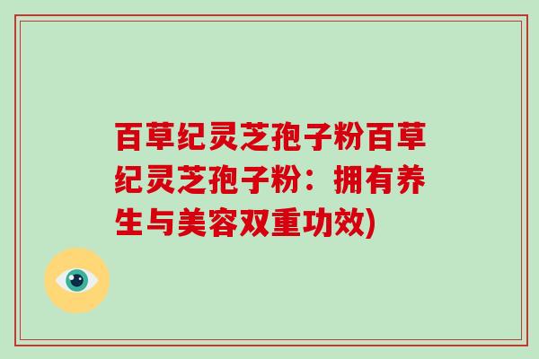百草纪灵芝孢子粉百草纪灵芝孢子粉:拥有养生与美容双重功效) 百草纪灵芝孢子粉百草纪灵芝孢子粉:拥有养生与美容双重功效)