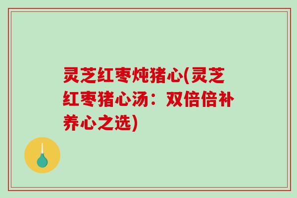 灵芝红枣炖猪心(灵芝红枣猪心汤:双倍倍补养心之选) 灵芝红枣炖猪心(灵芝红枣猪心汤:双倍倍补养心之选)