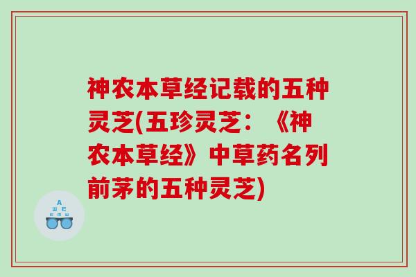 神农本草经记载的五种灵芝(五珍灵芝:《神农本草经》中草药名列前茅的五种灵芝) 神农本草经记载的五种灵芝(五珍灵芝:《神农本草经》中草药名列前茅的五种灵芝)