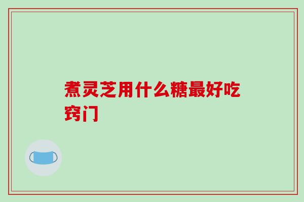 煮灵芝用什么糖好吃窍门 煮灵芝用什么糖好吃窍门