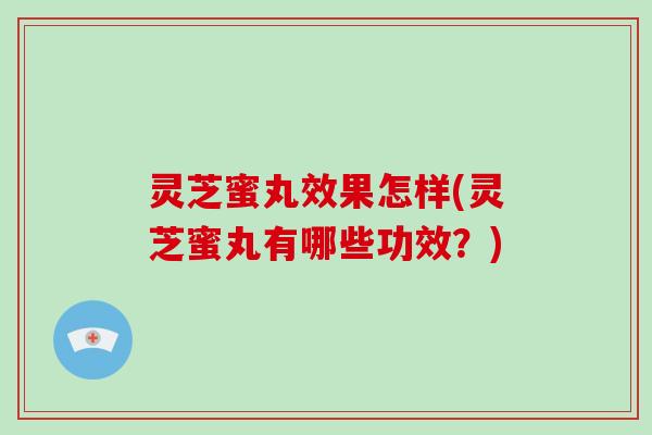 灵芝蜜丸效果怎样(灵芝蜜丸有哪些功效?) 灵芝蜜丸效果怎样(灵芝蜜丸有哪些功效?)