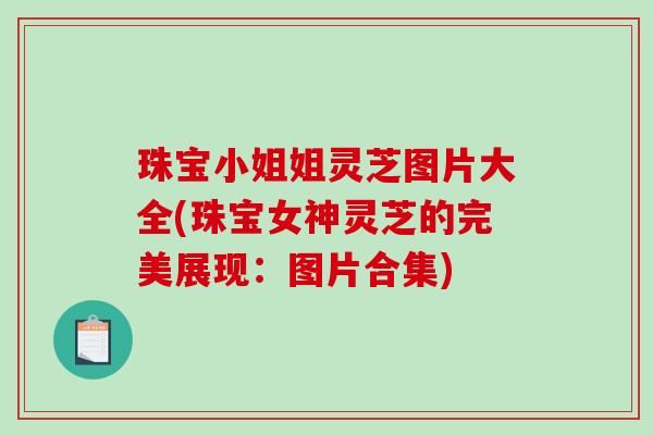 珠宝小姐姐灵芝图片大全(珠宝女神灵芝的完美展现：图片合集)