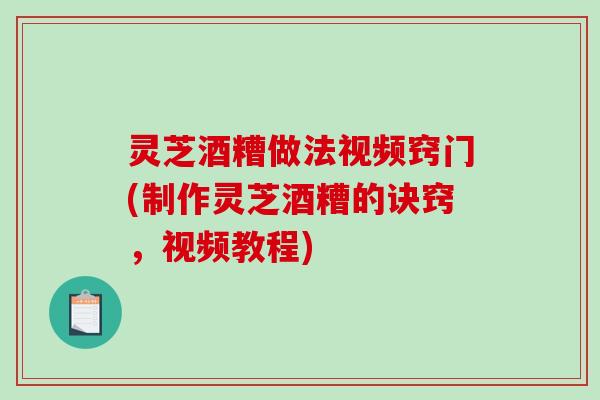 灵芝酒糟做法视频窍门(制作灵芝酒糟的诀窍,视频教程) 灵芝酒糟做法视频窍门(制作灵芝酒糟的诀窍,视频教程)