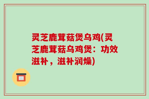 灵芝鹿茸菇煲乌鸡(灵芝鹿茸菇乌鸡煲：功效滋补，滋补润燥)