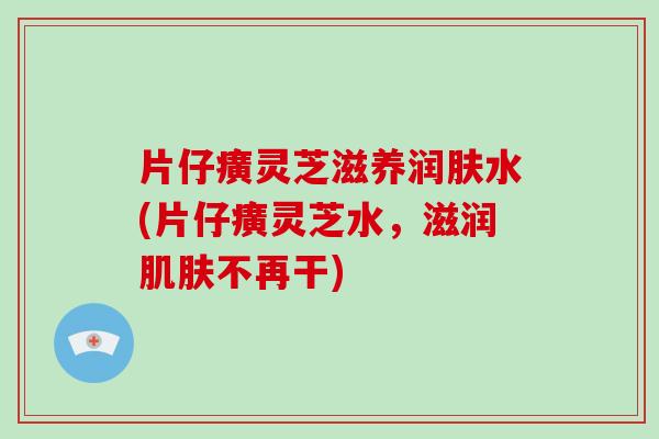 片仔癀灵芝滋养润肤水(片仔癀灵芝水,滋润不再干) 片仔癀灵芝滋养润肤水(片仔癀灵芝水,滋润不再干)