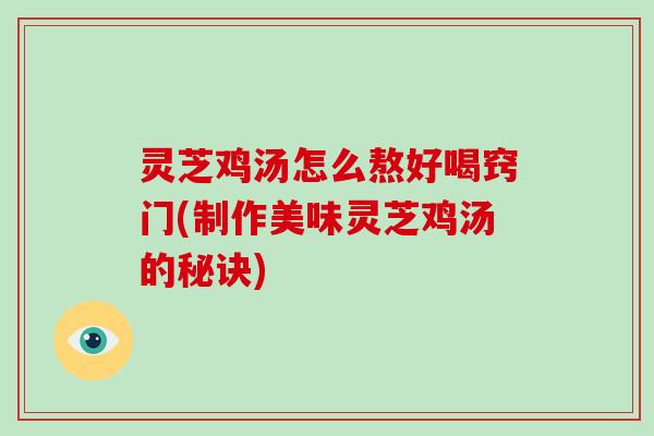 灵芝鸡汤怎么熬好喝窍门(制作美味灵芝鸡汤的秘诀) 灵芝鸡汤怎么熬好喝窍门(制作美味灵芝鸡汤的秘诀)