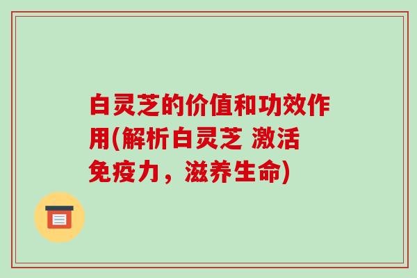 白灵芝的价值和功效作用(解析白灵芝 激活免疫力,滋养生命) 白灵芝的价值和功效作用(解析白灵芝 激活免疫力,滋养生命)