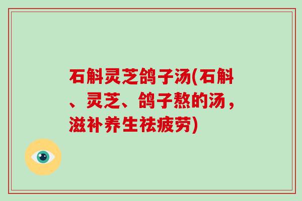 石斛灵芝鸽子汤(石斛、灵芝、鸽子熬的汤,滋补养生祛疲劳) 石斛灵芝鸽子汤(石斛、灵芝、鸽子熬的汤,滋补养生祛疲劳)