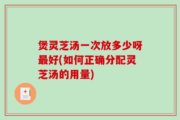 煲灵芝汤一次放多少呀好(如何正确分配灵芝汤的用量) 煲灵芝汤一次放多少呀好(如何正确分配灵芝汤的用量)