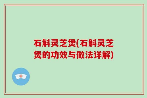 石斛灵芝煲(石斛灵芝煲的功效与做法详解)