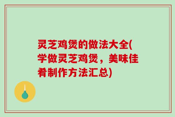 灵芝鸡煲的做法大全(学做灵芝鸡煲，美味佳肴制作方法汇总)