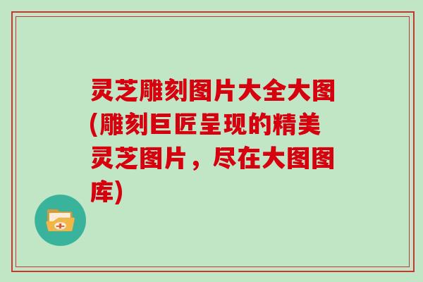 灵芝雕刻图片大全大图(雕刻巨匠呈现的精美灵芝图片，尽在大图图库)