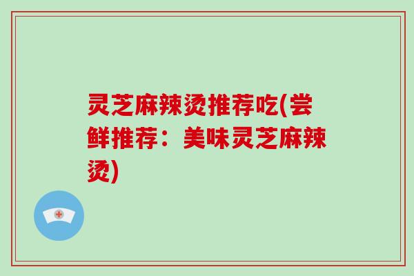 灵芝麻辣烫推荐吃(尝鲜推荐:美味灵芝麻辣烫) 灵芝麻辣烫推荐吃(尝鲜推荐:美味灵芝麻辣烫)