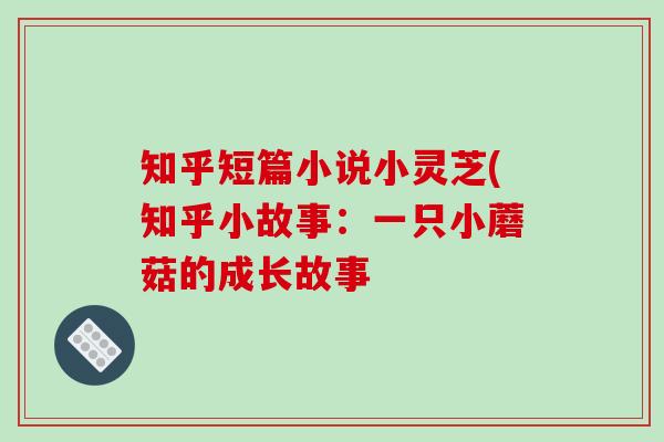 知乎短篇小说小灵芝(知乎小故事:一只小蘑菇的成长故事 知乎短篇小说小灵芝(知乎小故事:一只小蘑菇的成长故事