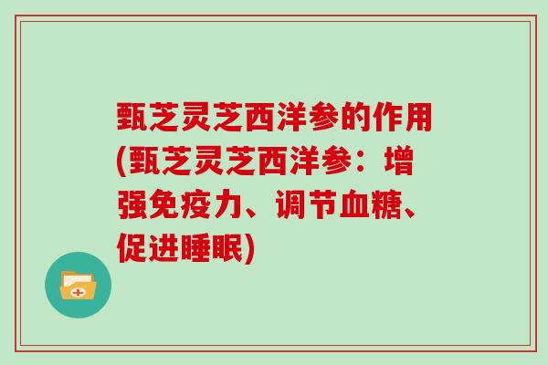 甄芝灵芝西洋参的作用(甄芝灵芝西洋参:增强免疫力、调节、促进) 甄芝灵芝西洋参的作用(甄芝灵芝西洋参:增强免疫力、调节、促进)