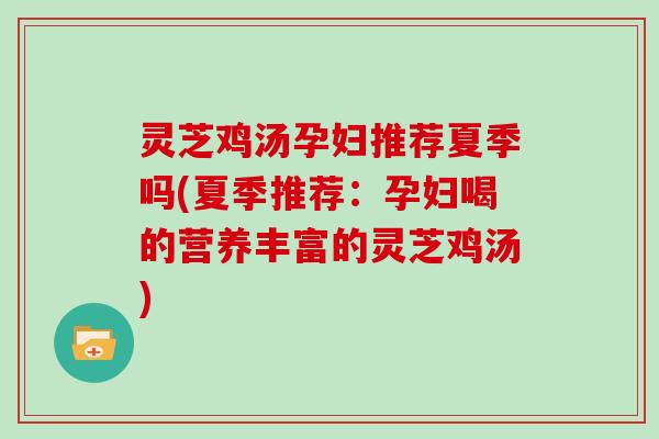 灵芝鸡汤孕妇推荐夏季吗(夏季推荐：孕妇喝的营养丰富的灵芝鸡汤)