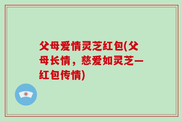 父母爱情灵芝红包(父母长情,慈爱如灵芝—红包传情) 父母爱情灵芝红包(父母长情,慈爱如灵芝—红包传情)
