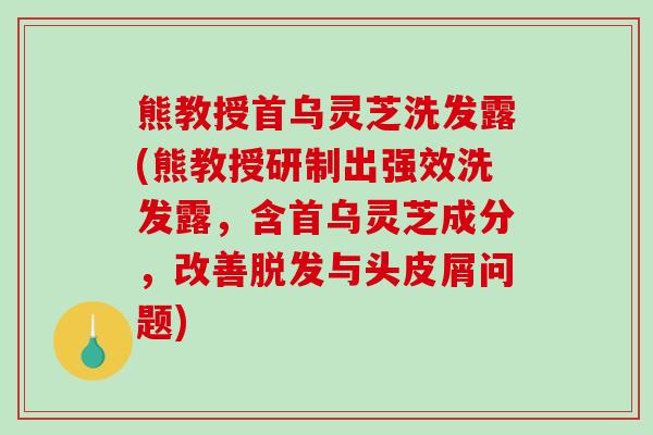 熊教授首乌灵芝洗发露(熊教授研制出强效洗发露，含首乌灵芝成分，改善脱发与头皮屑问题)