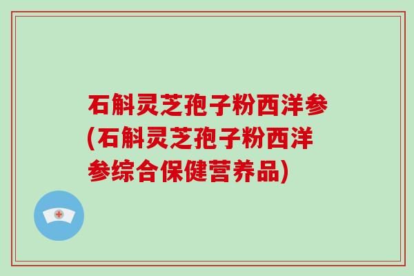 石斛灵芝孢子粉西洋参(石斛灵芝孢子粉西洋参综合保健营养品) 石斛灵芝孢子粉西洋参(石斛灵芝孢子粉西洋参综合保健营养品)