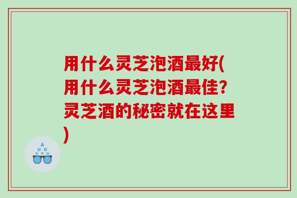 用什么灵芝泡酒好(用什么灵芝泡酒佳?灵芝酒的秘密就在这里) 用什么灵芝泡酒好(用什么灵芝泡酒佳?灵芝酒的秘密就在这里)