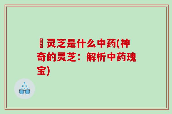 矴灵芝是什么(神奇的灵芝:解析瑰宝) 矴灵芝是什么(神奇的灵芝:解析瑰宝)