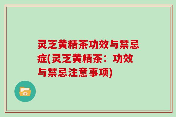 灵芝黄精茶功效与禁忌症(灵芝黄精茶：功效与禁忌注意事项)