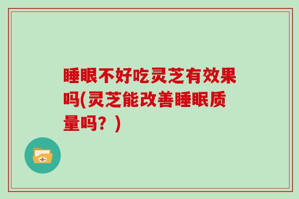 睡眼不好吃灵芝有效果吗(灵芝能改善质量吗?) 睡眼不好吃灵芝有效果吗(灵芝能改善质量吗?)