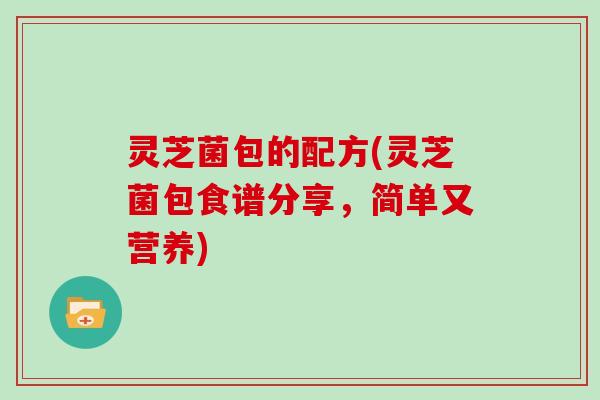 灵芝菌包的配方(灵芝菌包食谱分享，简单又营养)