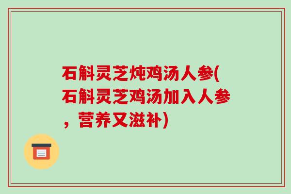 石斛灵芝炖鸡汤人参(石斛灵芝鸡汤加入人参,营养又滋补) 石斛灵芝炖鸡汤人参(石斛灵芝鸡汤加入人参,营养又滋补)