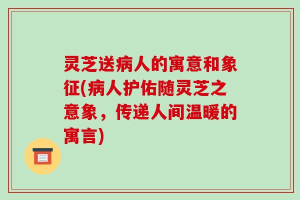 灵芝送病人的寓意和象征(病人护佑随灵芝之意象，传递人间温暖的寓言)