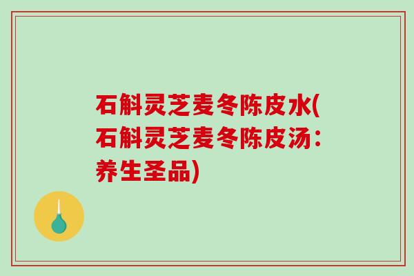 石斛灵芝麦冬陈皮水(石斛灵芝麦冬陈皮汤:养生圣品) 石斛灵芝麦冬陈皮水(石斛灵芝麦冬陈皮汤:养生圣品)