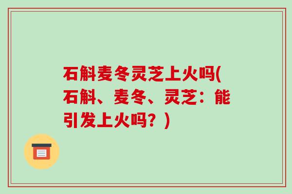 石斛麦冬灵芝上火吗(石斛、麦冬、灵芝：能引发上火吗？)