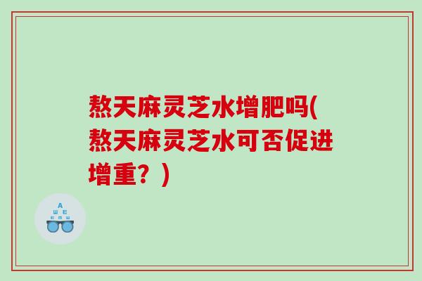 熬天麻灵芝水增肥吗(熬天麻灵芝水可否促进增重？)