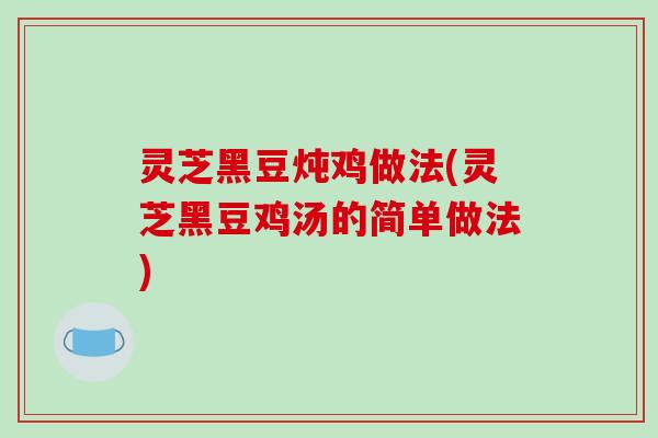 灵芝黑豆炖鸡做法(灵芝黑豆鸡汤的简单做法)