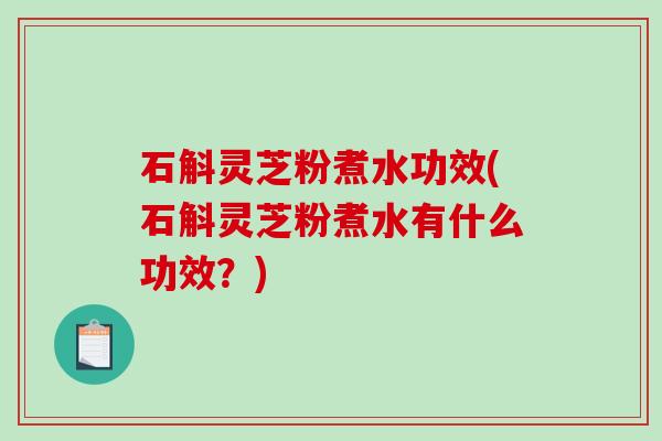 石斛灵芝粉煮水功效(石斛灵芝粉煮水有什么功效?) 石斛灵芝粉煮水功效(石斛灵芝粉煮水有什么功效?)