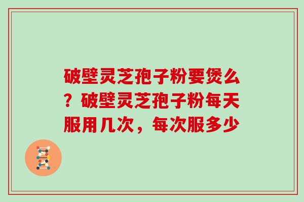 破壁灵芝孢子粉要煲么？破壁灵芝孢子粉每天服用几次，每次服多少