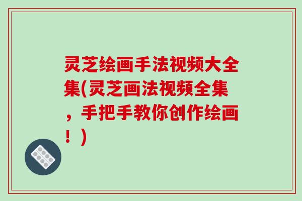 灵芝绘画手法视频大全集(灵芝画法视频全集,手把手教你创作绘画!) 灵芝绘画手法视频大全集(灵芝画法视频全集,手把手教你创作绘画!)