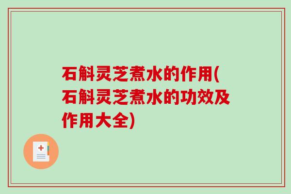 石斛灵芝煮水的作用(石斛灵芝煮水的功效及作用大全)