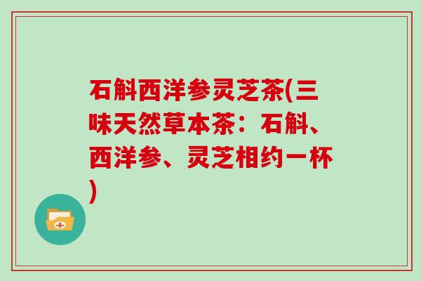 石斛西洋参灵芝茶(三味天然草本茶:石斛、西洋参、灵芝相约一杯) 石斛西洋参灵芝茶(三味天然草本茶:石斛、西洋参、灵芝相约一杯)
