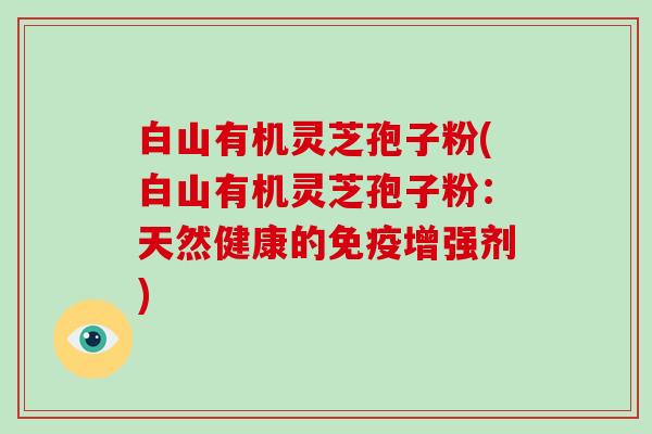 白山有机灵芝孢子粉(白山有机灵芝孢子粉:天然健康的免疫增强剂) 白山有机灵芝孢子粉(白山有机灵芝孢子粉:天然健康的免疫增强剂)