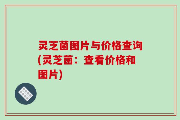 灵芝菌图片与价格查询(灵芝菌:查看价格和图片) 灵芝菌图片与价格查询(灵芝菌:查看价格和图片)