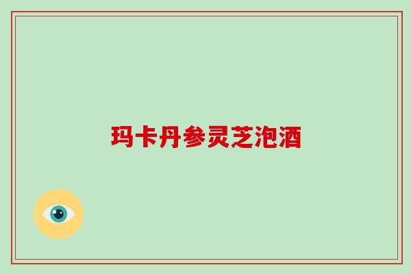 玛卡丹参灵芝泡酒